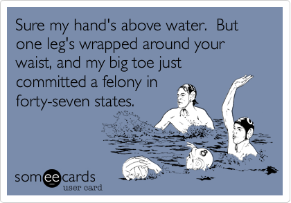 Sure my hand's above water.  But one leg's wrapped around your waist%2C and my big toe just committed a felony in
forty-seven states.