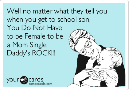 Well no matter what they tell you when you get to school son,
You Do Not Have
to be Female to be
a Mom Single
Daddy's ROCK!!! 