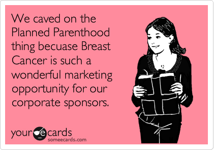 We caved on the
Planned Parenthood
thing becuase Breast
Cancer is such a
wonderful marketing
opportunity for our
corporate sponsors. 