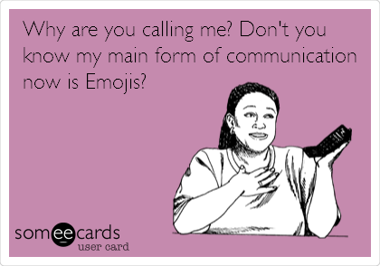 Why are you calling me? Don't you
know my main form of communication
now is Emojis?