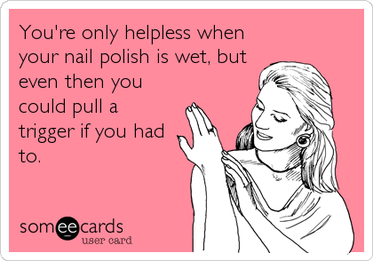 You're only helpless when
your nail polish is wet, but
even then you
could pull a
trigger if you had
to.