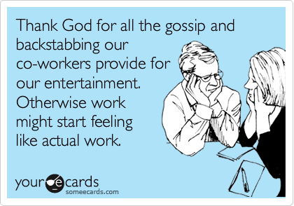 Thank God for all the gossip and backstabbing our
co-workers provide for
our entertainment.
Otherwise work
might start feeling 
like actual work. 