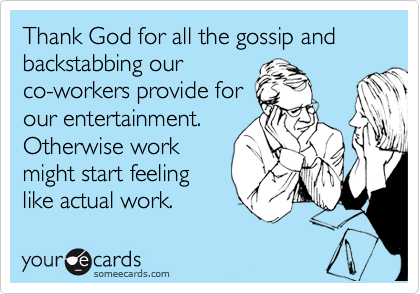 Thank God for all the gossip and backstabbing our
co-workers provide for
our entertainment.
Otherwise work
might start feeling 
like actual work. 