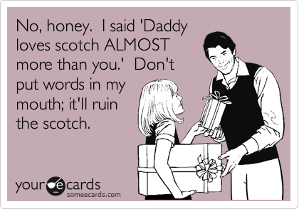 No, honey.  I said 'Daddy
loves scotch ALMOST
more than you.'  Don't
put words in my
mouth; it'll ruin
the scotch.