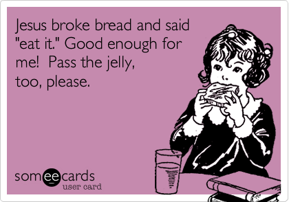Jesus broke bread and said
"eat it." Good enough for
me!  Pass the jelly,
too, please.