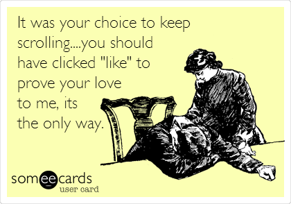 It was your choice to keep
scrolling....you should
have clicked "like" to
prove your love
to me, its
the only way.