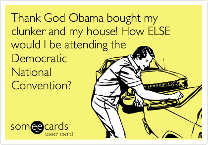 Thank God Obama bought my clunker and my house! How ELSE would I be attending the
Democratic
National
Convention%3F