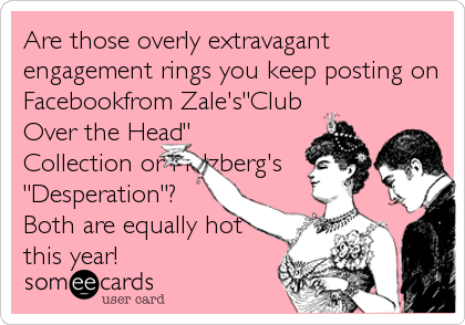 Are those overly extravagant
engagement rings you keep posting on
Facebookfrom Zale's"Club
Over the Head"
Collection or Helzberg's
"Desperation"?
Both are equally hot
this year!