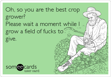 Oh, so you are the best crop
grower?
Please wait a moment while I
grow a field of fucks to
give.