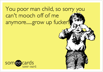 You poor man child%2C so sorry you can't mooch off of me
anymore......grow up fucker!

