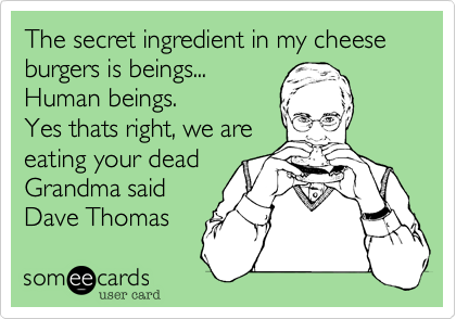 The secret ingredient in my cheese burgers is human.  Yes
thats right, we are
eating your dead
Grandma.