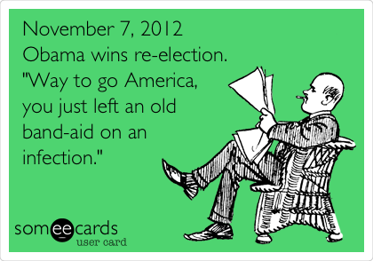 November 7, 2012
Obama wins re-election.
"Way to go America, 
you just left an old 
band-aid on an
infection."
