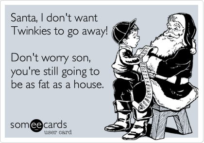 Santa%2C I don't want
Twinkies to go away!

Don't worry son%2C
you're still going to
be as fat as a house. 