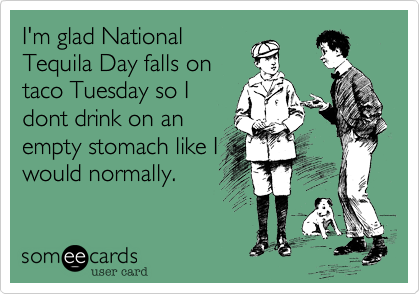 I'm glad National
Tequila Day falls on
taco Tuesday so I
dont drink on an
empty stomach like I
would normally.