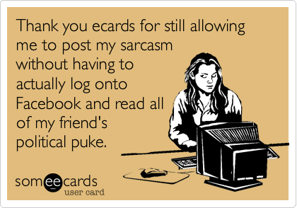 Thank you ecards for still allowing me to post my sarcasm
without having to
actually log onto
Facebook to read all
of my friend's
polictical puke.