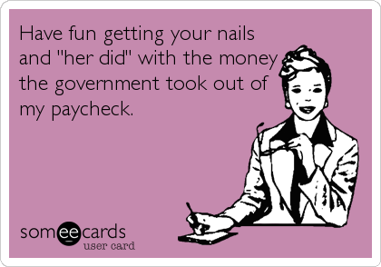 Have fun getting your nails
and "her did" with the money
the government took out of
my paycheck.