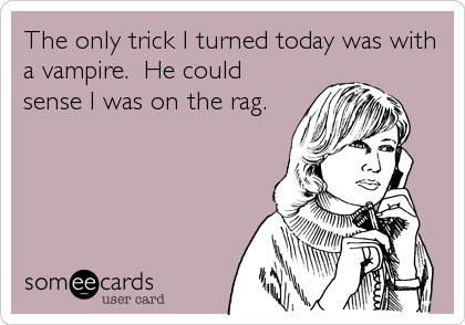 The only trick I turned today was with
a vampire.  He could
sense I was on the rag.