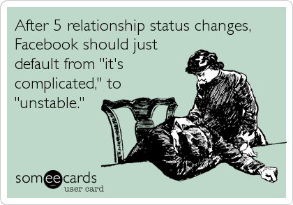 After 5 relationship status changes,
Facebook should just
default from "it's
complicated," to
"unstable."