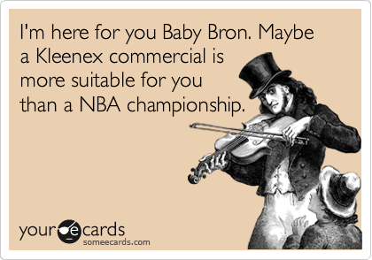 I'm here for you Baby Bron. Maybe a Kleenex commercial is
more suitable for you
than a NBA championship.