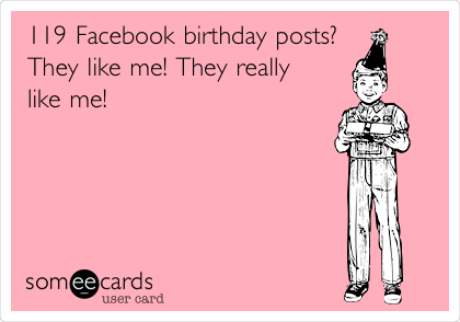 119 Facebook birthday posts?
They like me! They really 
like me!