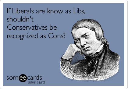 If Liberals are know as Libs, shouldn't
Conservatives be
recognized as Cons?