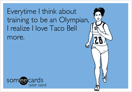 Everytime I think about
training to be an Olympian,
I realize I love Taco Bell
more.