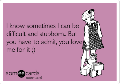 

I know sometimes I can be
difficult and stubborn.. But
you have to admit, you love
me for it ;)