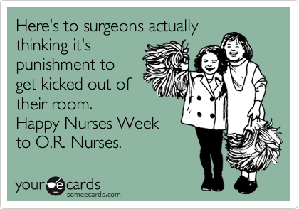 Here's to surgeons actually
thinking it's 
punishment to
get kicked out of
their room.  
Happy Nurses Week
to O.R. Nurses.