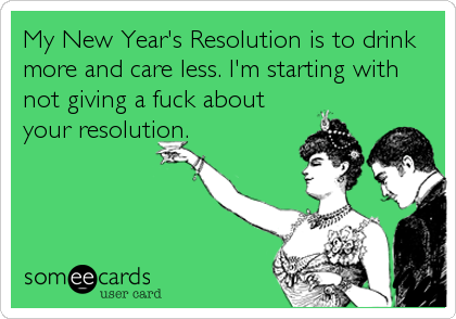 My New Year's Resolution is to drink
more and care less. I'm starting with
not giving a fuck about
your resolution.