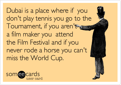 Dubai is a place where if  you
don't play tennis you go to the
Tournament%2C if you aren't 
a film maker you  attend
the Film Festival and if you
never rode a horse you can't 
miss the World Cup.