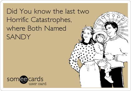 Did You know the last two  
Horrific Catastrophes,
where Both Named
SANDY
