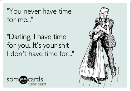 "You never have time 
for me..."

"Darling%2C I have time 
for you...It's your shit
I don't have time for..."