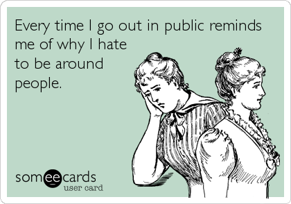 Every time I go out in public reminds
me of why I hate
to be around
people.