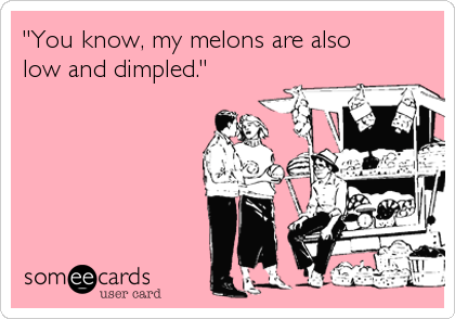 "You know, my melons are also
low and dimpled."