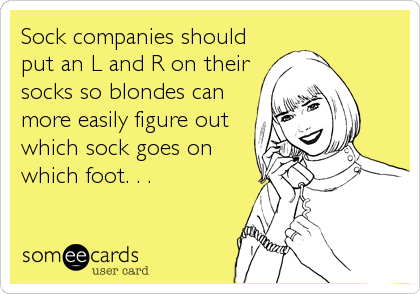 Sock companies should
put an L and R on their
socks so blondes can
more easily figure out
which sock goes on
which foot. . .