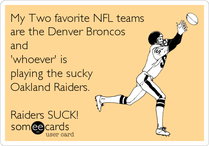 My Two favorite NFL teams
are the Denver Broncos
and 
'whoever' is 
playing the sucky 
Oakland Raiders.

Raiders SUCK!