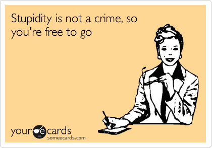 Stupidity is not a crime, so you&#39;re free to go | Confession Ecard