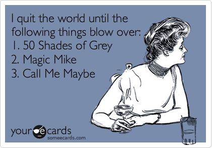 I quit the world until the
following things blow over:
1. 50 Shades of Grey
2. Magic Mike
3. Call Me Maybe