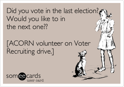 Did you vote in the last election?
Would you like to in
the next one??

[ACORN volunteer on Voter
Recruiting drive.]