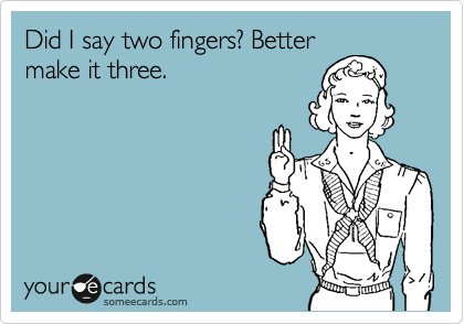 Did I say two fingers? Better
make it three.