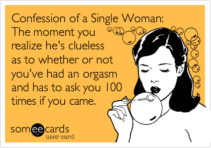 Confession of a Single Woman%3A  The moment you 
realize he's clueless
as to whether or not 
you've had an orgasm
and has to ask you 100
times if you came.