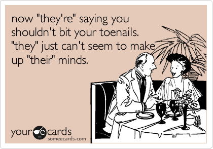 now "they're" saying you
shouldn't bit your toenails. 
"they" just can't seem to make
up "their" minds.