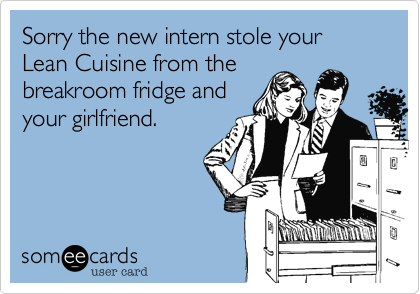 Sorry the new intern stole your Lean Cuisine from the
breakroom fridge and
your girlfriend.