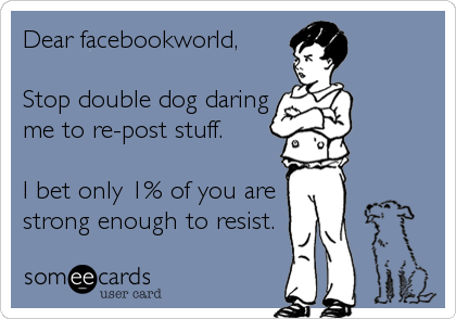 Dear facebookworld,

Stop double dog daring
me to re-post stuff.

I bet only 1% of you are
strong enough to resist.