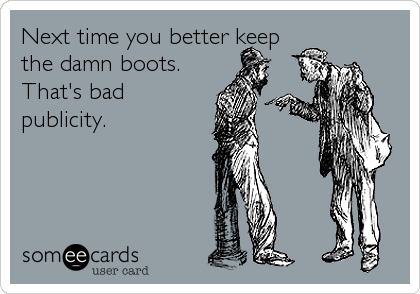 Next time you better keep
the damn boots. 
That's bad 
publicity.