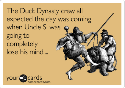 The Duck Dynasty crew all expected the day was coming
when Uncle Si was
going to
completely
lose his mind....