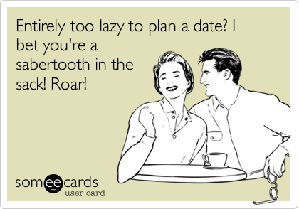 Entirely too lazy to plan a date? I bet you're a
sabertooth in the
sack! Roar!