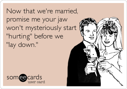 Now that we're married,
promise me your jaw
won't mysteriously start
"hurting" before we
"lay down."