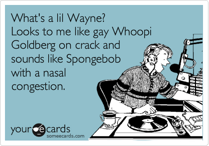 What's a lil Wayne?                
Looks to me like gay Whoopi
Goldberg on crack and 
sounds like spongebob
with a nasal
congestion.