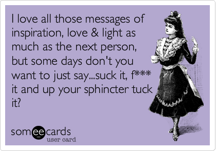 I love all those messages of
inspiration%2C love %26 light as
much as the next person%2C
but some days don't you
want to just say...suck it%2C f***
it and up your sphincter tuck
it%3F 